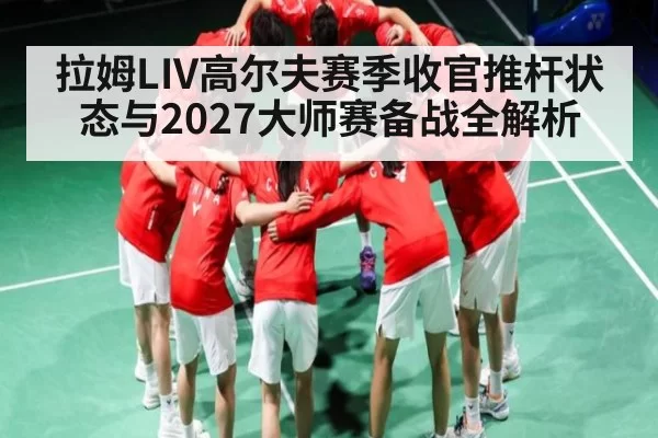 拉姆LIV高尔夫赛季收官推杆状态与2027大师赛备战全解析